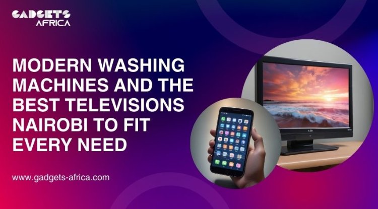 Modern Washing Machines and the Best Televisions Nairobi to Fit Every Need - Columbus News Times